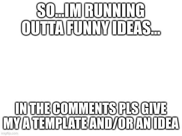 Read | SO...IM RUNNING OUTTA FUNNY IDEAS... IN THE COMMENTS PLS GIVE MY A TEMPLATE AND/OR AN IDEA | image tagged in oh wow are you actually reading these tags,thanks | made w/ Imgflip meme maker