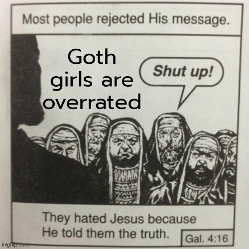 Idk I just don't find them that hot | Goth girls are overrated | image tagged in they hated jesus because he told them the truth | made w/ Imgflip meme maker
