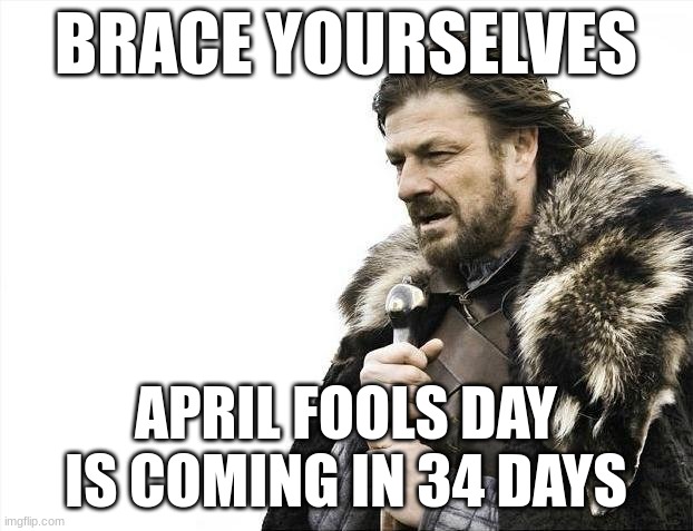 ,cgf ,k, | BRACE YOURSELVES; APRIL FOOLS DAY IS COMING IN 34 DAYS | image tagged in memes,brace yourselves x is coming | made w/ Imgflip meme maker