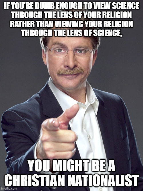 If you want to see anything clearly, you have to view it from multiple angles through unblurred lenses. | IF YOU'RE DUMB ENOUGH TO VIEW SCIENCE
THROUGH THE LENS OF YOUR RELIGION
RATHER THAN VIEWING YOUR RELIGION
THROUGH THE LENS OF SCIENCE, YOU MIGHT BE A
CHRISTIAN NATIONALIST | image tagged in jeff foxworthy,white nationalism,scumbag christian,conservative logic,science,religion | made w/ Imgflip meme maker