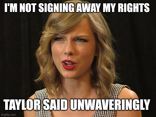 Taylor said unwaveringly | I'M NOT SIGNING AWAY MY RIGHTS; TAYLOR SAID UNWAVERINGLY | image tagged in taylor swiftie | made w/ Imgflip meme maker