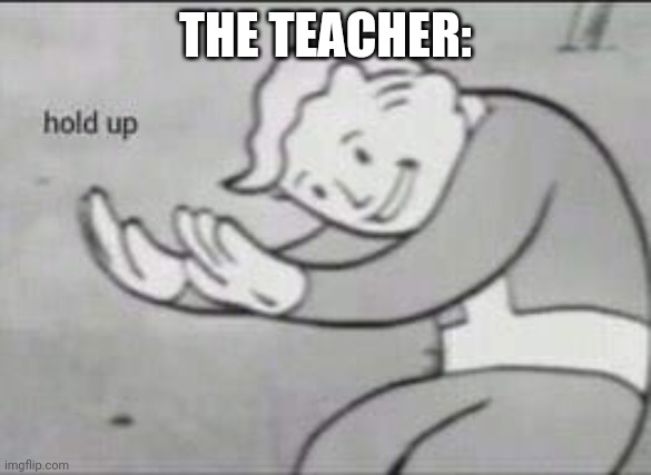 When you fart in class | THE TEACHER: | image tagged in fallout hold up,fart,teacher,fallout | made w/ Imgflip meme maker