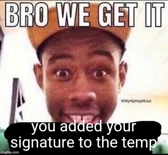 Bro we get it (blank) | you added your signature to the temp | image tagged in bro we get it blank | made w/ Imgflip meme maker