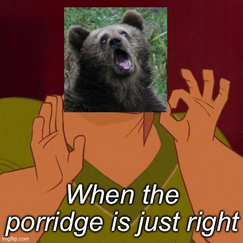 Porridge | When the porridge is just right | image tagged in when x just right,porridge,goldilocks,bear | made w/ Imgflip meme maker
