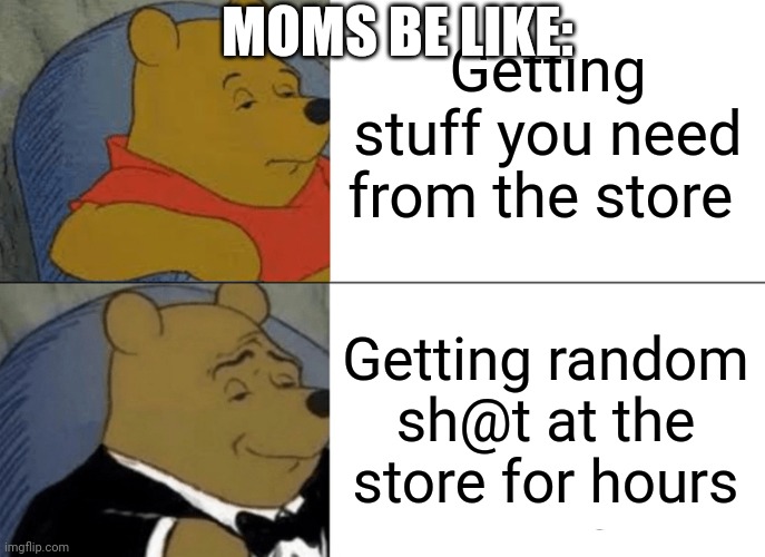 Tuxedo Winnie The Pooh Meme | Getting stuff you need from the store; MOMS BE LIKE:; Getting random sh@t at the store for hours | image tagged in memes,tuxedo winnie the pooh | made w/ Imgflip meme maker