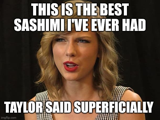 Taylor said superficially | THIS IS THE BEST SASHIMI I'VE EVER HAD; TAYLOR SAID SUPERFICIALLY | image tagged in taylor swiftie | made w/ Imgflip meme maker