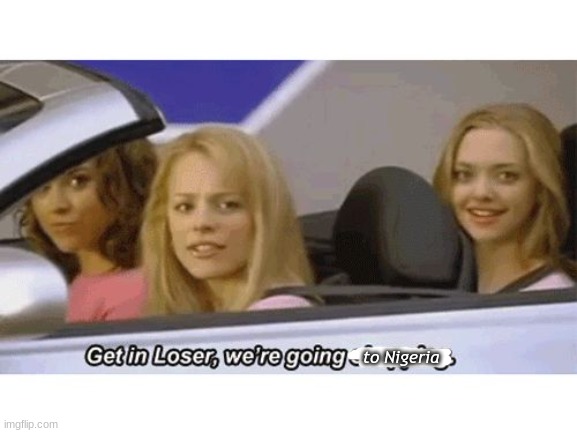 get in loser we're going shopping | to Nigeria | image tagged in get in loser we're going shopping | made w/ Imgflip meme maker
