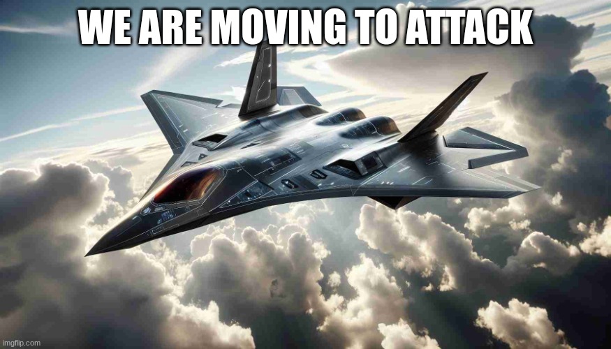 jet fighter | WE ARE MOVING TO ATTACK | image tagged in jet fighter | made w/ Imgflip meme maker