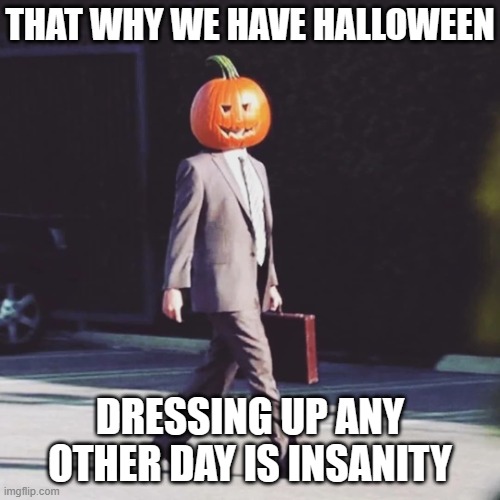 The Office Pumpkin Halloween | THAT WHY WE HAVE HALLOWEEN DRESSING UP ANY OTHER DAY IS INSANITY | image tagged in the office pumpkin halloween | made w/ Imgflip meme maker