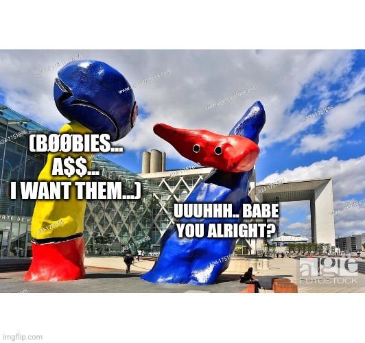 We usually have a hørny friend in our circle... [monument: la defense. By: Joan Mirò] | (BØØBIES... A$$... I WANT THEM...); UUUHHH.. BABE YOU ALRIGHT? | image tagged in memes,friends,monument,joan miro | made w/ Imgflip meme maker