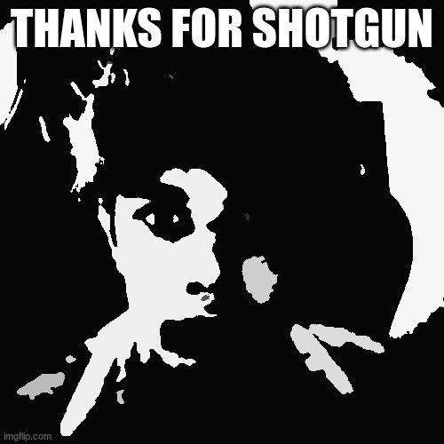 THANKS FOR SHOTGUN | image tagged in riplor scareyr | made w/ Imgflip meme maker