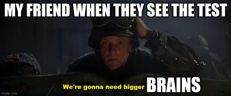 godzilla 1998 | MY FRIEND WHEN THEY SEE THE TEST; BRAINS | image tagged in godzilla 1998 | made w/ Imgflip meme maker
