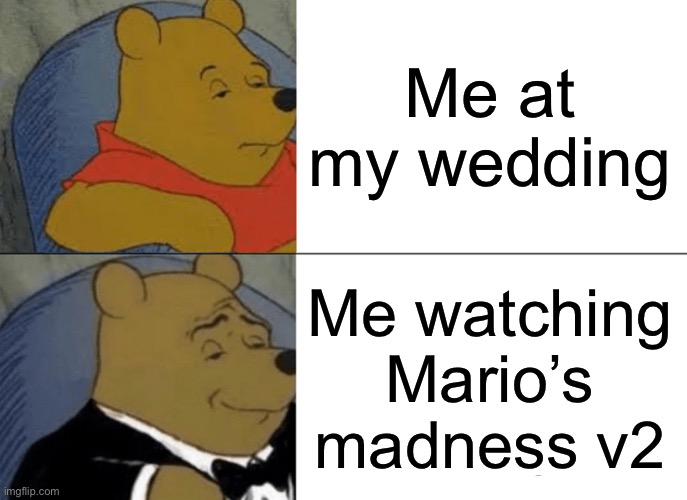 Tuxedo Winnie The Pooh Meme | Me at my wedding; Me watching Mario’s madness v2 | image tagged in memes,tuxedo winnie the pooh | made w/ Imgflip meme maker