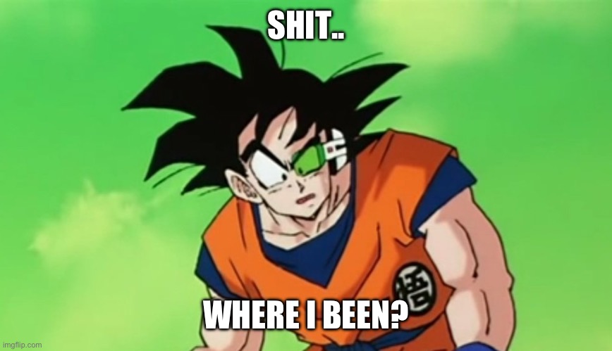 I guess i’m back. | SHIT.. WHERE I BEEN? | image tagged in confyused,return of the jedi,ight im back,technically dbz,idk pie or somthin,technically anime | made w/ Imgflip meme maker