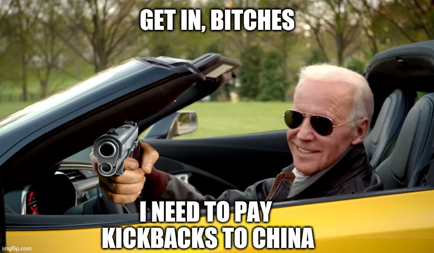 Biden car | GET IN, BITCHES I NEED TO PAY 
KICKBACKS TO CHINA | image tagged in biden car | made w/ Imgflip meme maker