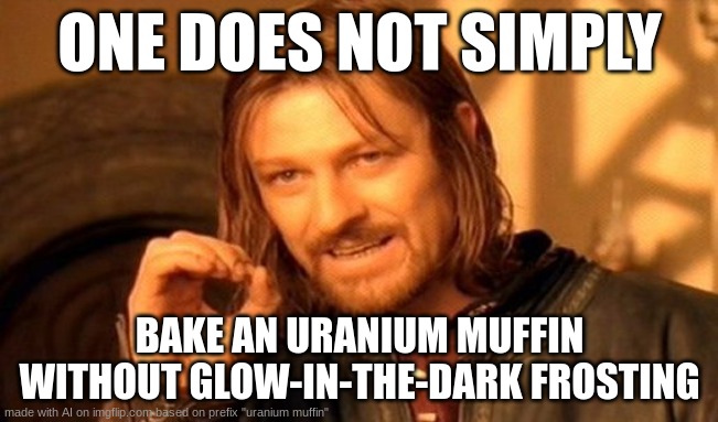muffin | ONE DOES NOT SIMPLY; BAKE AN URANIUM MUFFIN WITHOUT GLOW-IN-THE-DARK FROSTING | image tagged in memes,one does not simply | made w/ Imgflip meme maker
