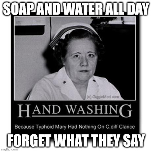 C DIFF | SOAP AND WATER ALL DAY; FORGET WHAT THEY SAY | image tagged in c diff | made w/ Imgflip meme maker