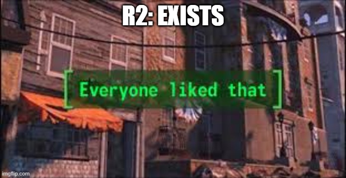 R2 best character | R2: EXISTS | image tagged in everyone liked that | made w/ Imgflip meme maker