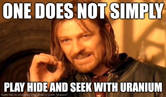 One Does Not Simply | ONE DOES NOT SIMPLY; PLAY HIDE AND SEEK WITH URANIUM | image tagged in memes,one does not simply | made w/ Imgflip meme maker