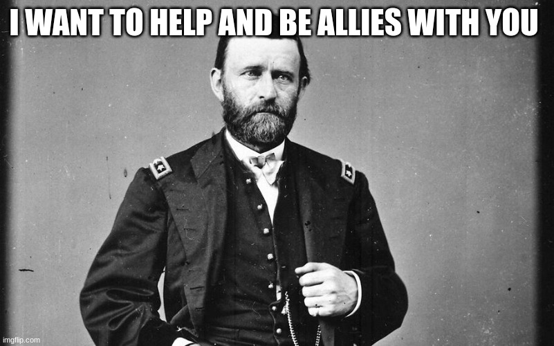 ulysses s grant | I WANT TO HELP AND BE ALLIES WITH YOU | image tagged in ulysses s grant | made w/ Imgflip meme maker