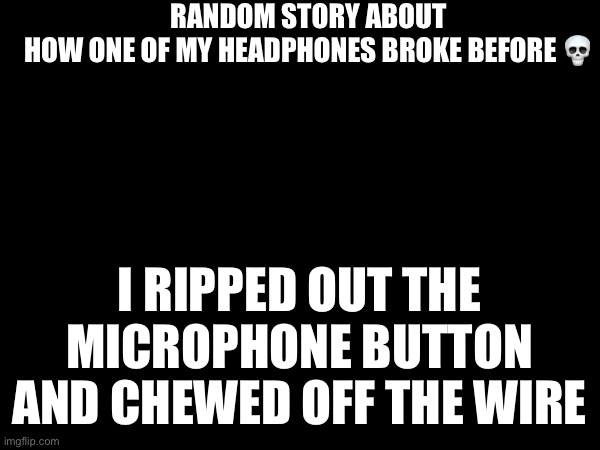 RANDOM STORY ABOUT HOW ONE OF MY HEADPHONES BROKE BEFORE 💀; I RIPPED OUT THE MICROPHONE BUTTON AND CHEWED OFF THE WIRE | image tagged in srs | made w/ Imgflip meme maker
