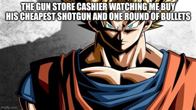 Xenoverse Goku | THE GUN STORE CASHIER WATCHING ME BUY HIS CHEAPEST SHOTGUN AND ONE ROUND OF BULLETS | image tagged in xenoverse goku | made w/ Imgflip meme maker