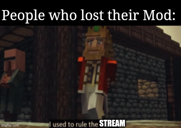 I used to rule the world | People who lost their Mod:; STREAM | image tagged in i used to rule the world | made w/ Imgflip meme maker
