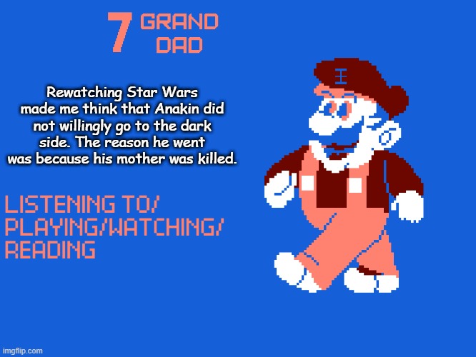 New 7_GRAND_DAD Template | Rewatching Star Wars made me think that Anakin did not willingly go to the dark side. The reason he went was because his mother was killed. | image tagged in new 7_grand_dad template | made w/ Imgflip meme maker