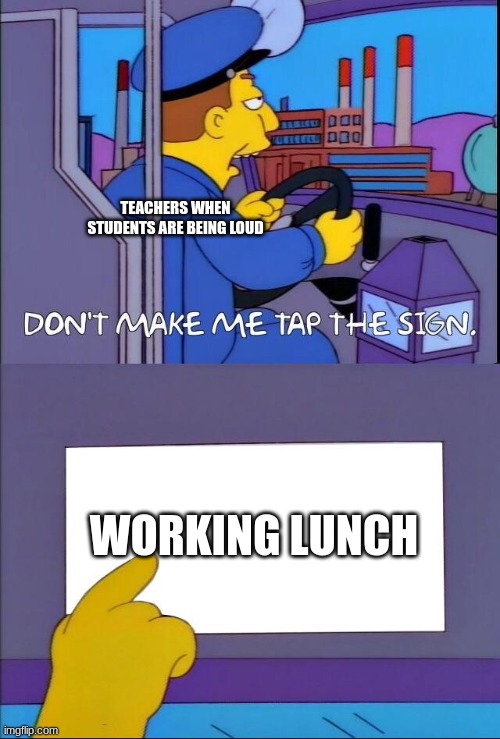 Teachers IRL | TEACHERS WHEN STUDENTS ARE BEING LOUD; WORKING LUNCH | image tagged in don't make me tap the sign | made w/ Imgflip meme maker