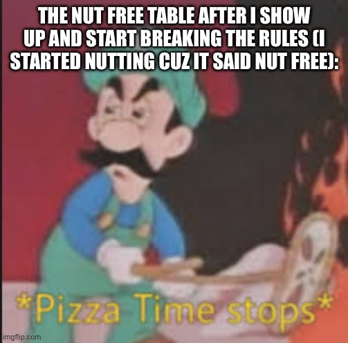 Why did blud just do that | THE NUT FREE TABLE AFTER I SHOW UP AND START BREAKING THE RULES (I STARTED NUTTING CUZ IT SAID NUT FREE): | image tagged in pizza time stops | made w/ Imgflip meme maker