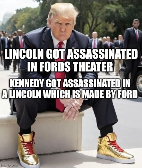 Trump Sneakers | LINCOLN GOT ASSASSINATED IN FORDS THEATER; KENNEDY GOT ASSASSINATED IN A LINCOLN WHICH IS MADE BY FORD | image tagged in trump sneakers,dallas,president,lincoln,kennedy | made w/ Imgflip meme maker