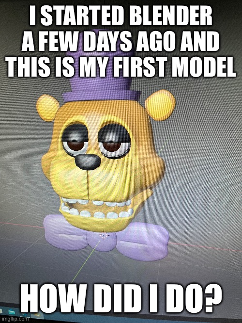 The first model | I STARTED BLENDER A FEW DAYS AGO AND THIS IS MY FIRST MODEL; HOW DID I DO? | image tagged in fnaf,blender | made w/ Imgflip meme maker