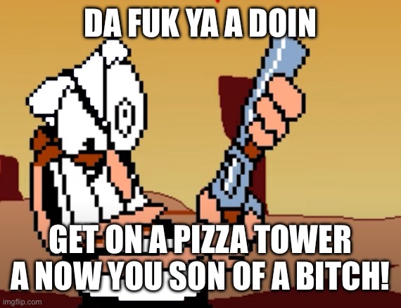 he has a GUN | DA FUK YA A DOIN GET ON A PIZZA TOWER A NOW YOU SON OF A BITCH! | image tagged in he has a gun | made w/ Imgflip meme maker