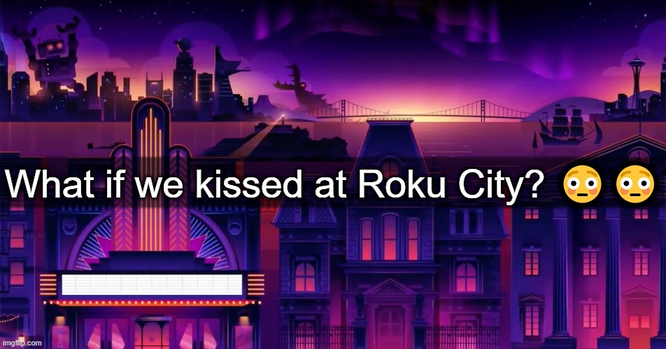 Roku City | What if we kissed at Roku City? 😳😳 | image tagged in roku city | made w/ Imgflip meme maker