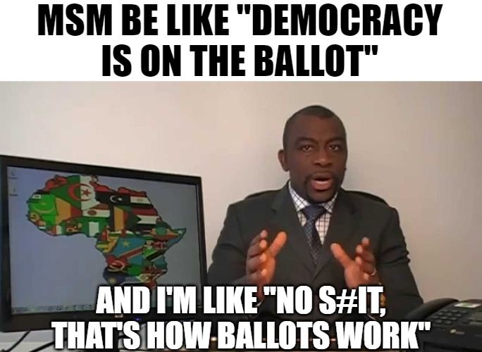 In related news, water has been found to cause drowning | MSM BE LIKE "DEMOCRACY IS ON THE BALLOT"; AND I'M LIKE "NO S#IT, THAT'S HOW BALLOTS WORK" | image tagged in every 60 seconds in africa a minute passes | made w/ Imgflip meme maker