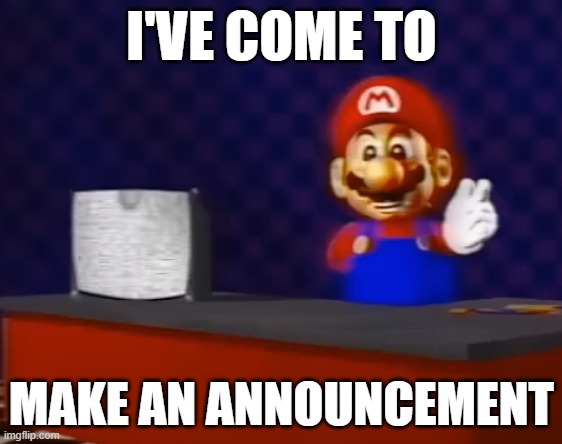 I've Come To Make An Announcement | I'VE COME TO; MAKE AN ANNOUNCEMENT | image tagged in mario,classified,sm64,sm64classified,greenio,analog | made w/ Imgflip meme maker