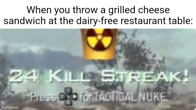 Grilled cheese sandwich | When you throw a grilled cheese sandwich at the dairy-free restaurant table: | image tagged in killstreak meme,grilled cheese sandwich,memes,grilled cheese,sandwich,blank white template | made w/ Imgflip meme maker