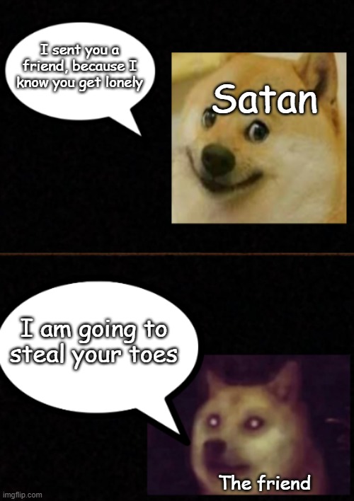 ... | I sent you a friend, because I know you get lonely; Satan; I am going to steal your toes; The friend | image tagged in pov you _ but _ | made w/ Imgflip meme maker