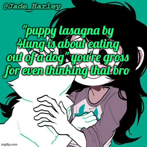 i dont like 4lung (shes a pedo, i only like her music), but ppl who think that r crazyyy | "puppy lasagna by 4lung is about eating out of a dog" you're gross for even thinking that bro | image tagged in jade temp thx ms lalonde | made w/ Imgflip meme maker