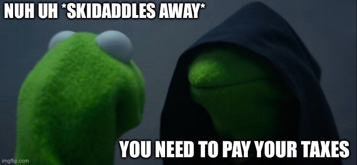 Evil Kermit | NUH UH *SKIDADDLES AWAY*; YOU NEED TO PAY YOUR TAXES | image tagged in memes,evil kermit | made w/ Imgflip meme maker