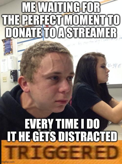 Every time | ME WAITING FOR THE PERFECT MOMENT TO DONATE TO A STREAMER; EVERY TIME I DO IT HE GETS DISTRACTED | image tagged in hold fart,triggered,twitch,donations,lol | made w/ Imgflip meme maker