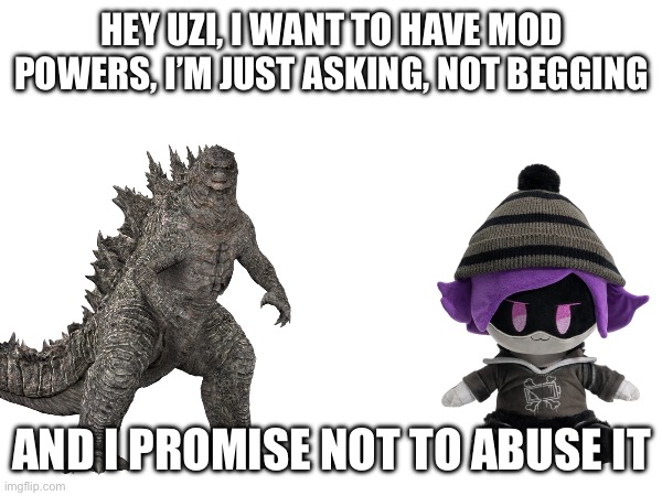 I promise I won’t abuse my mod powers, Uzi | HEY UZI, I WANT TO HAVE MOD POWERS, I’M JUST ASKING, NOT BEGGING; AND I PROMISE NOT TO ABUSE IT | image tagged in murder drones | made w/ Imgflip meme maker