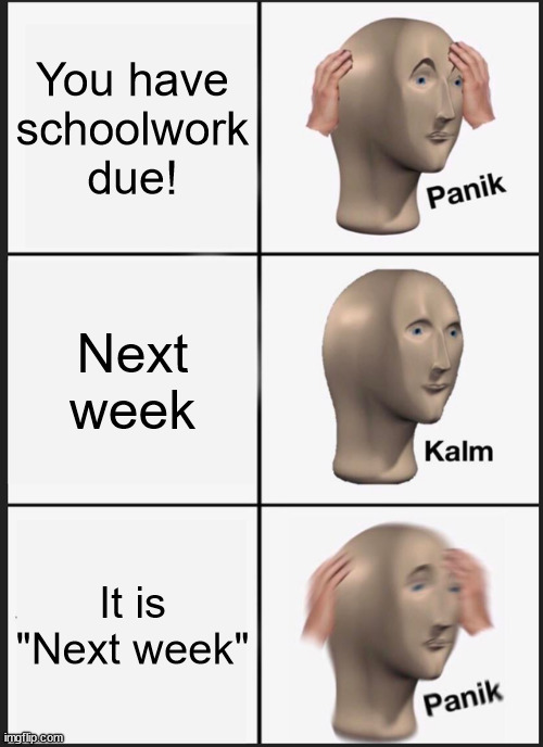 Due next week | You have schoolwork due! Next week; It is "Next week" | image tagged in memes,panik kalm panik,schoolwork due memes | made w/ Imgflip meme maker