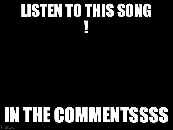 LISTEN TO THIS SONG
! IN THE COMMENTSSSS | image tagged in wowzers | made w/ Imgflip meme maker