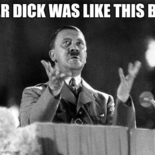 Guh | HER DICK WAS LIKE THIS BIG | image tagged in cfk hitler | made w/ Imgflip meme maker