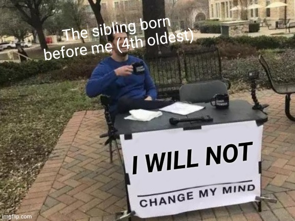 Great just perfect | The sibling born before me (4th oldest); I WILL NOT | image tagged in memes,change my mind,great just perfect | made w/ Imgflip meme maker