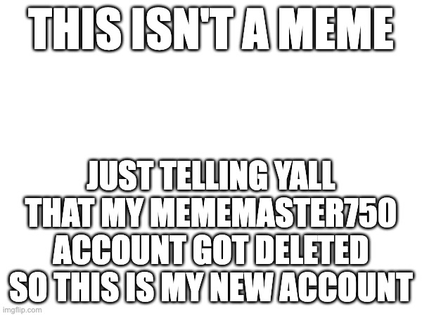 THIS ISN'T A MEME; JUST TELLING YALL THAT MY MEMEMASTER750 ACCOUNT GOT DELETED SO THIS IS MY NEW ACCOUNT | image tagged in deleted accounts | made w/ Imgflip meme maker