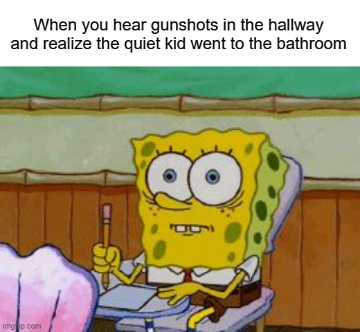 o_o | When you hear gunshots in the hallway and realize the quiet kid went to the bathroom | image tagged in scared spongebob | made w/ Imgflip meme maker