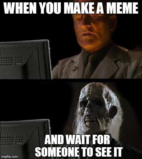 I'll Just Wait Here Meme | WHEN YOU MAKE A MEME AND WAIT FOR SOMEONE TO SEE IT | image tagged in memes,ill just wait here | made w/ Imgflip meme maker