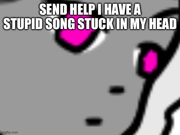 AAAAAAAA | SEND HELP I HAVE A STUPID SONG STUCK IN MY HEAD | made w/ Imgflip meme maker